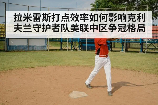 拉米雷斯打点效率如何影响克利夫兰守护者队美联中区争冠格局 - leyu