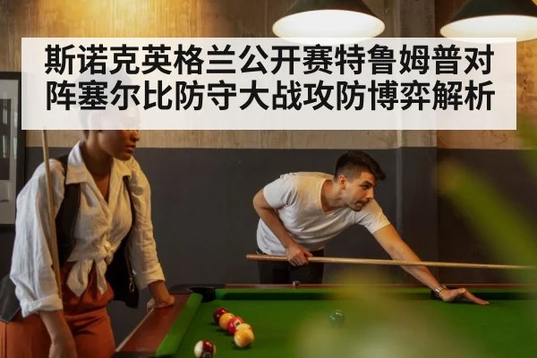 斯诺克英格兰公开赛特鲁姆普对阵塞尔比防守大战攻防博弈解析 - leyu
