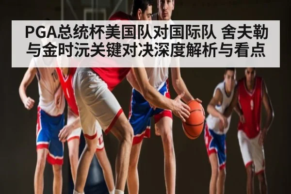 PGA总统杯美国队对国际队 舍夫勒与金时沅关键对决深度解析与看点（leyu）