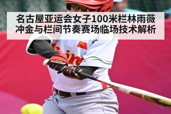 名古屋亚运会女子100米栏林雨薇冲金与栏间节奏赛场临场技术解析（leyu）