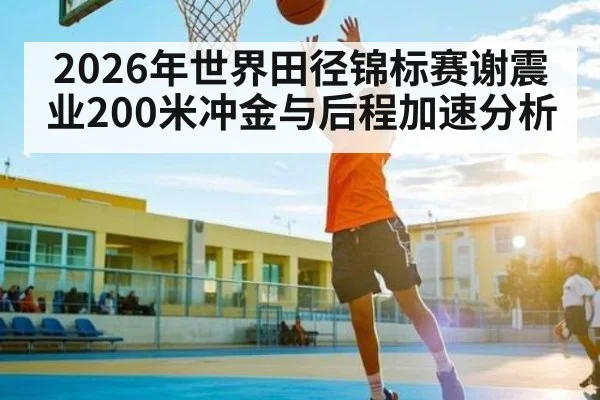 2026年世界田径锦标赛谢震业200米冲金与后程加速分析（leyu）