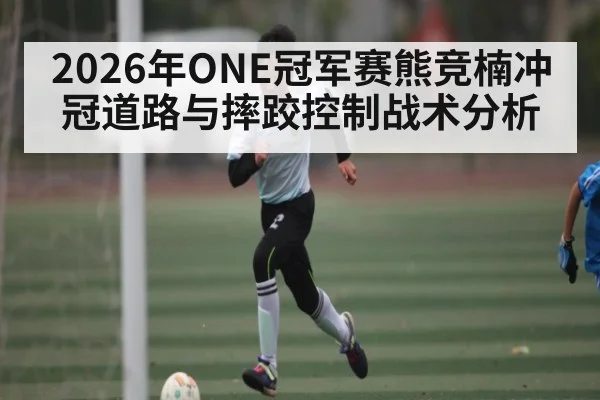 2026年ONE冠军赛熊竞楠冲冠道路与摔跤控制战术分析（leyu）