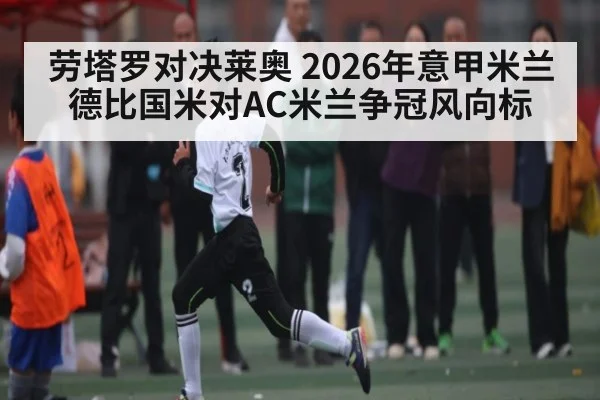 劳塔罗对决莱奥 2026年意甲米兰德比国米对AC米兰争冠风向标（leyu）