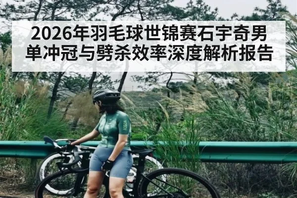 2026年羽毛球世锦赛石宇奇男单冲冠与劈杀效率深度解析报告