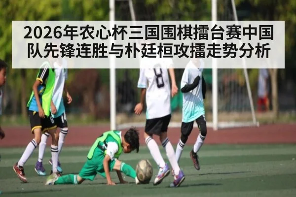 2026年农心杯三国围棋擂台赛中国队先锋连胜与朴廷桓攻擂走势分析（leyu）